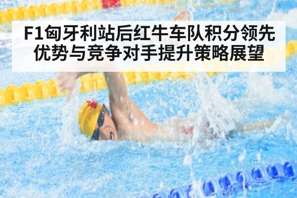 F1匈牙利站后红牛车队积分领先优势与竞争对手提升策略展望