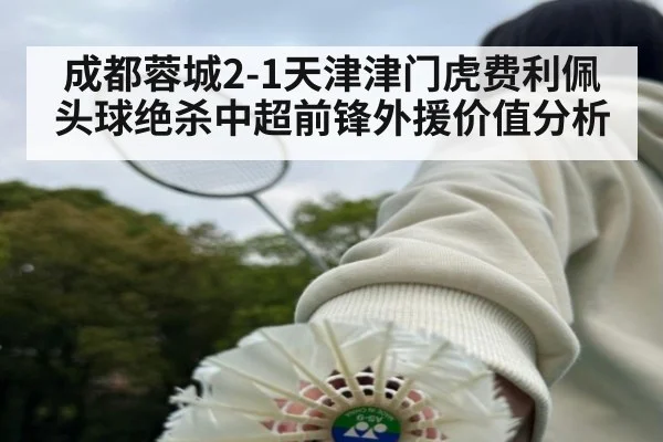 成都蓉城2-1天津津门虎费利佩头球绝杀中超前锋外援价值分析