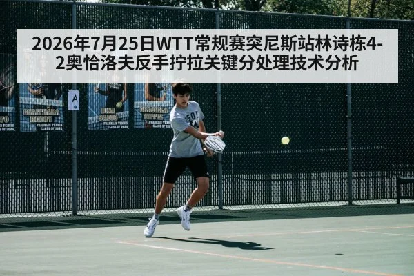 2026年7月25日WTT常规赛突尼斯站林诗栋4-2奥恰洛夫反手拧拉关键分处理技术分析