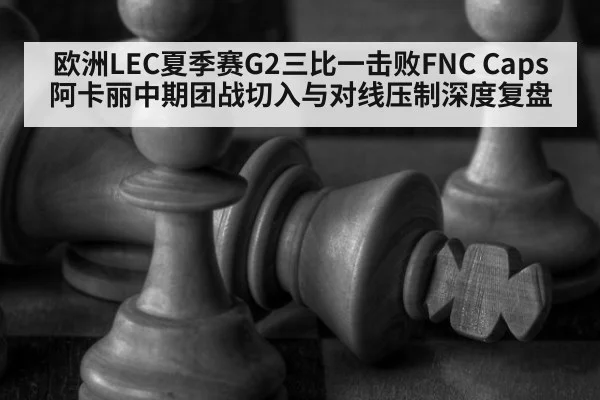 欧洲LEC夏季赛G2三比一击败FNC Caps阿卡丽中期团战切入与对线压制深度复盘