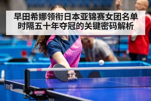 早田希娜领衔日本亚锦赛女团名单 时隔五十年夺冠的关键密码解析