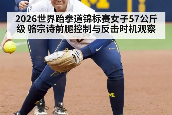 2026世界跆拳道锦标赛女子57公斤级 骆宗诗前腿控制与反击时机观察