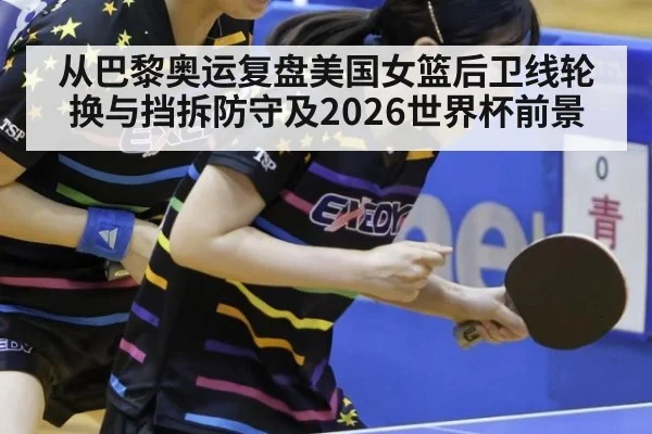 从巴黎奥运复盘美国女篮后卫线轮换与挡拆防守及2026世界杯前景