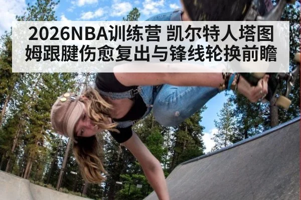 2026NBA训练营 凯尔特人塔图姆跟腱伤愈复出与锋线轮换前瞻