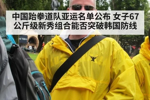 中国跆拳道队亚运名单公布 女子67公斤级新秀组合能否突破韩国防线