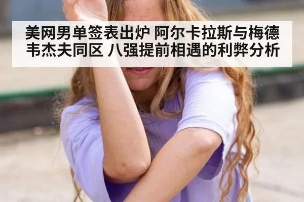 美网男单签表出炉 阿尔卡拉斯与梅德韦杰夫同区 八强提前相遇的利弊分析
