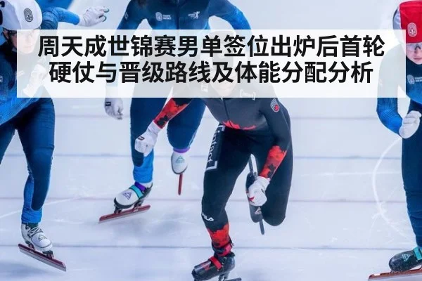 周天成世锦赛男单签位出炉后首轮硬仗与晋级路线及体能分配分析