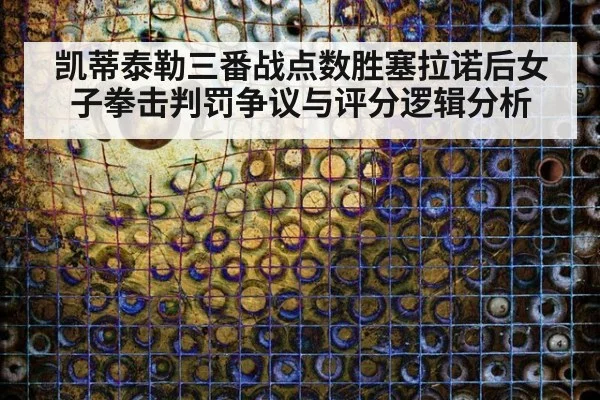 凯蒂泰勒三番战点数胜塞拉诺后女子拳击判罚争议与评分逻辑分析